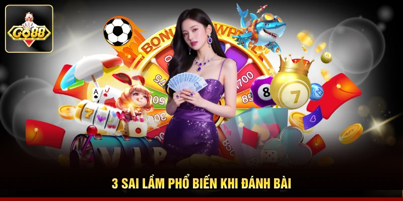 3 sai lầm phổ biến khi đánh bài