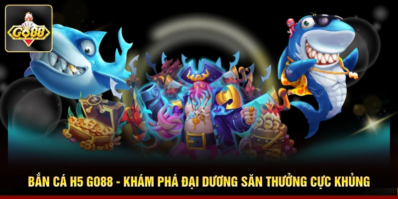 Bắn Cá H5 GO88 - Khám Phá Đại Dương Săn Thưởng Cực Khủng