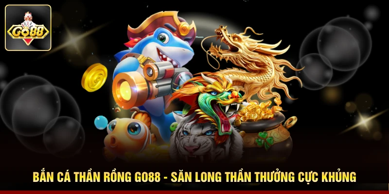 Bắn Cá Thần Rồng GO88 - Săn Long Thần Thưởng Cực Khủng