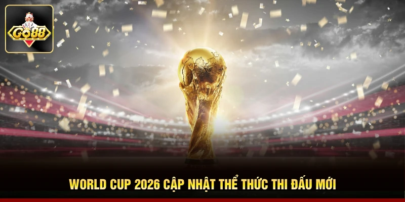 World Cup 2026 cập nhật thể thức thi đấu mới